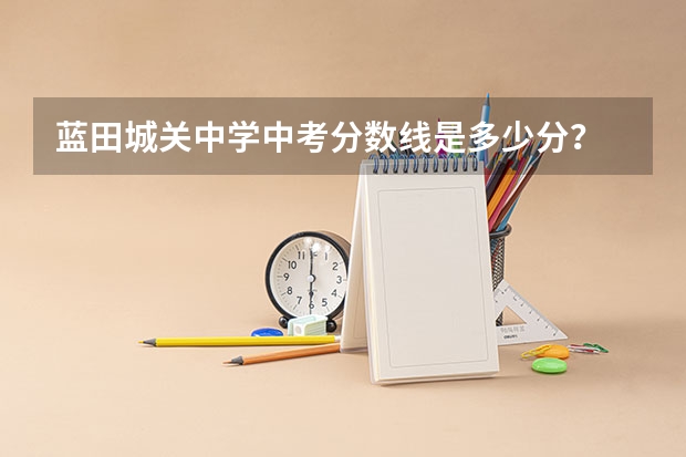 蓝田城关中学中考分数线是多少分？