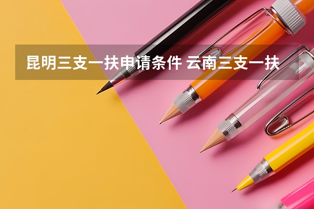 昆明三支一扶申请条件 云南三支一扶是否满足其他招录条件