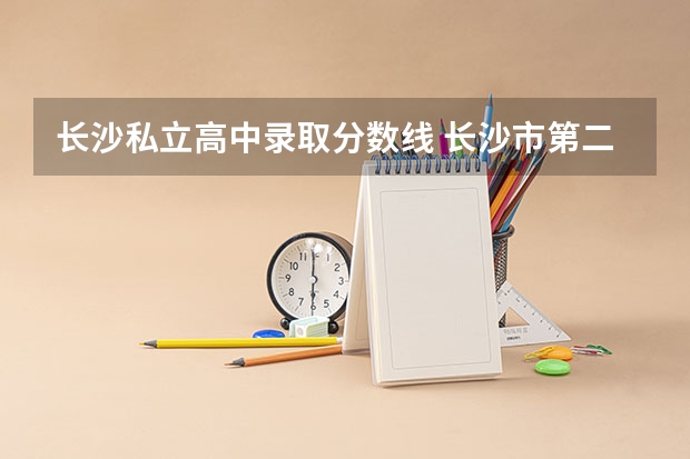 长沙私立高中录取分数线 长沙市第二批次高中和录取分数线