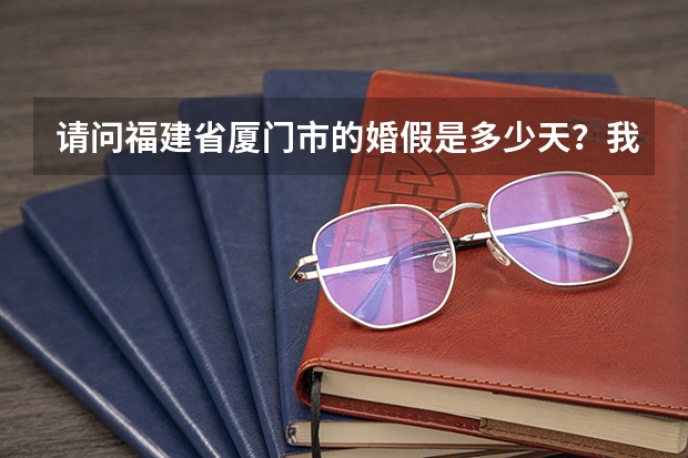 请问福建省厦门市的婚假是多少天?我87年9月生的,男,有朋友知道吗?