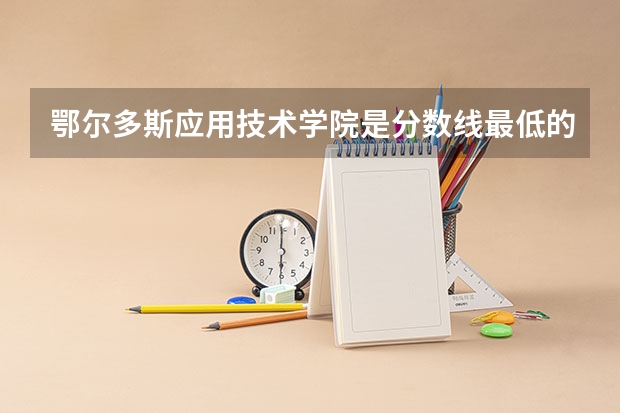 鄂尔多斯应用技术学院是分数线最低的吗