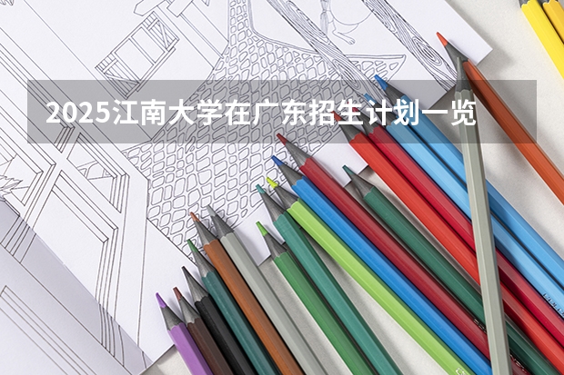 2025江南大学在广东招生计划一览表