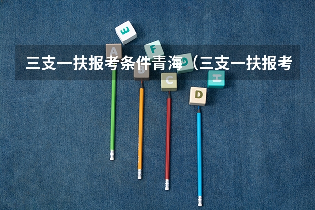 三支一扶报考条件青海(三支一扶报考条件青海)