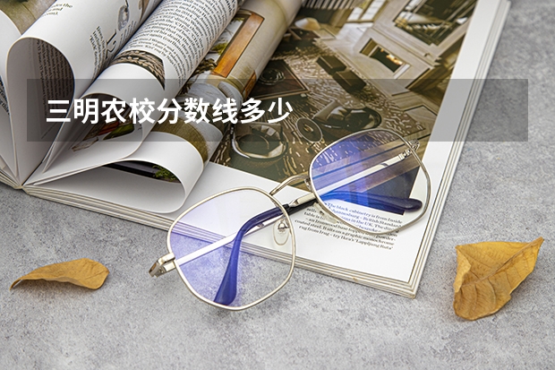 三明农校分数线多少