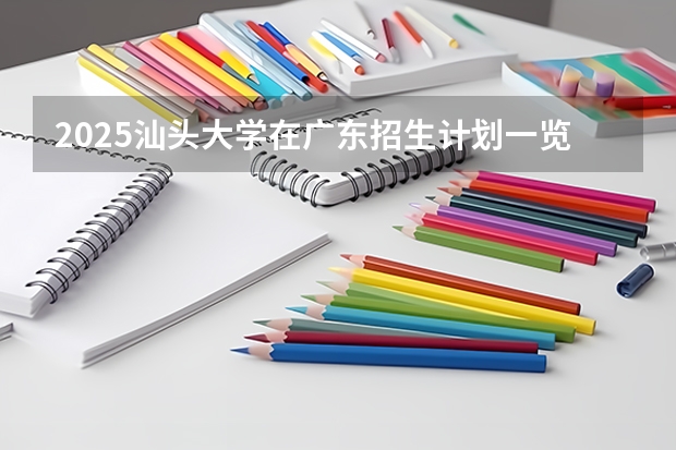 2025汕头大学在广东招生计划一览表