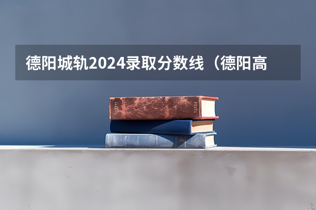 德阳城轨2024录取分数线（德阳高中录取分数线）