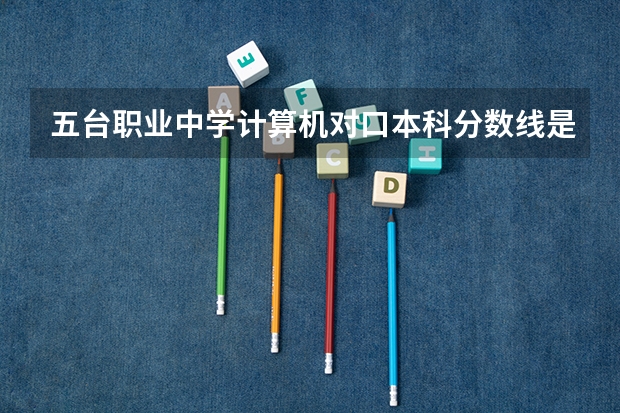 五台职业中学计算机对口本科分数线是多少