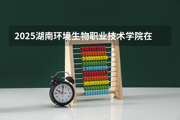 2025湖南环境生物职业技术学院在广东招生计划一览表