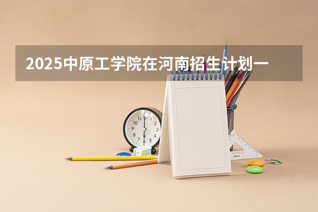 2025中原工学院在河南招生计划一览表