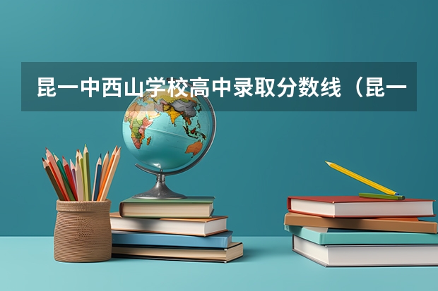 昆一中西山学校高中录取分数线（昆一中经开校区录取分数线）