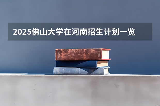 2025佛山大学在河南招生计划一览表