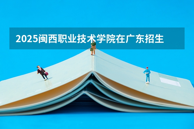 2025闽西职业技术学院在广东招生计划一览表