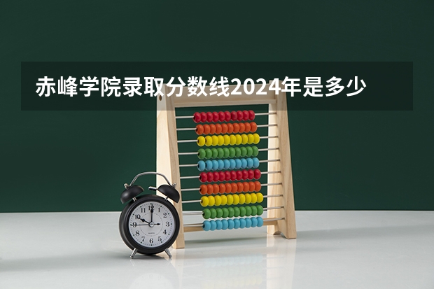 赤峰学院录取分数线2024年是多少分(附各省录取最低分)