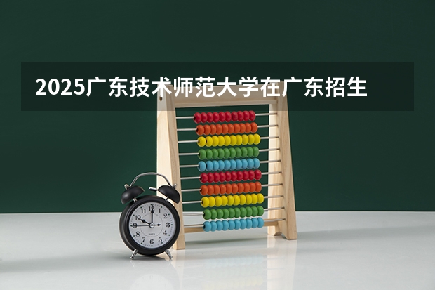 2025广东技术师范大学在广东招生计划一览表