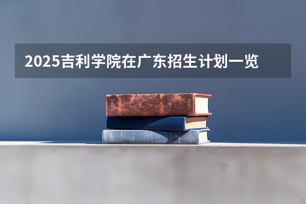 2025吉利学院在广东招生计划一览表