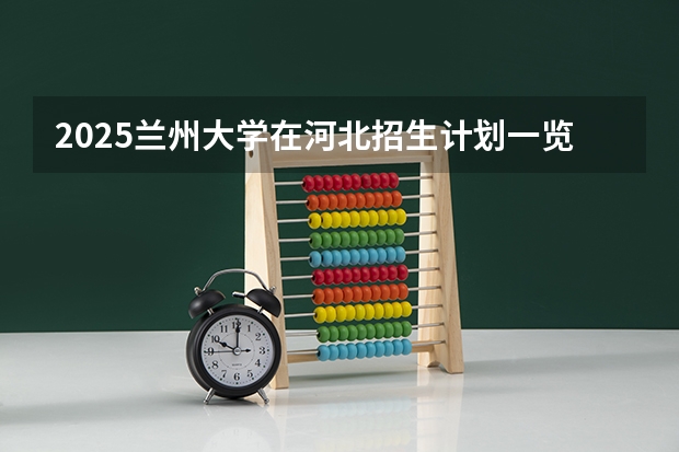 2025兰州大学在河北招生计划一览表