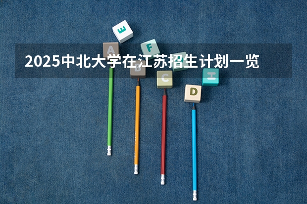 2025中北大学在江苏招生计划一览表