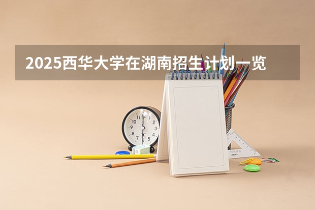 2025西华大学在湖南招生计划一览表