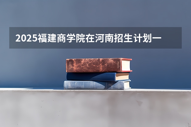 2025福建商学院在河南招生计划一览表