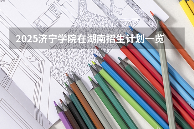 2025济宁学院在湖南招生计划一览表