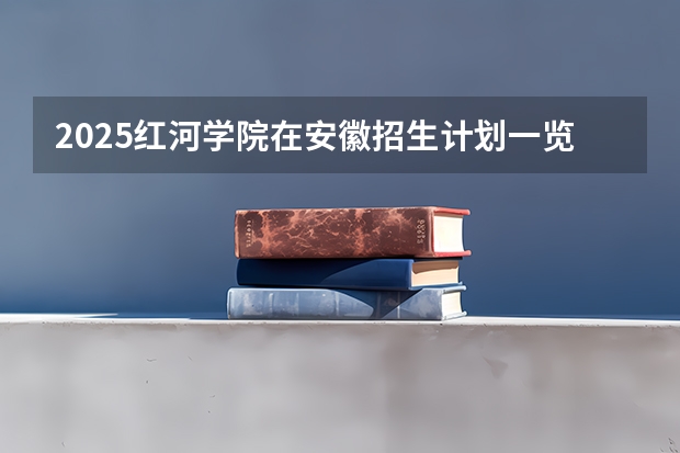 2025红河学院在安徽招生计划一览表