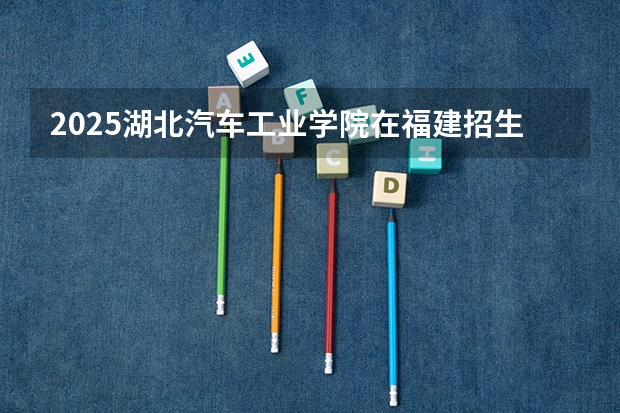 2025湖北汽车工业学院在福建招生计划一览表