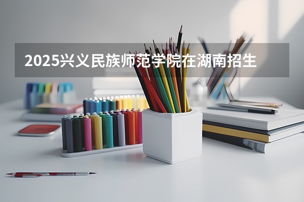 2025兴义民族师范学院在湖南招生计划一览表