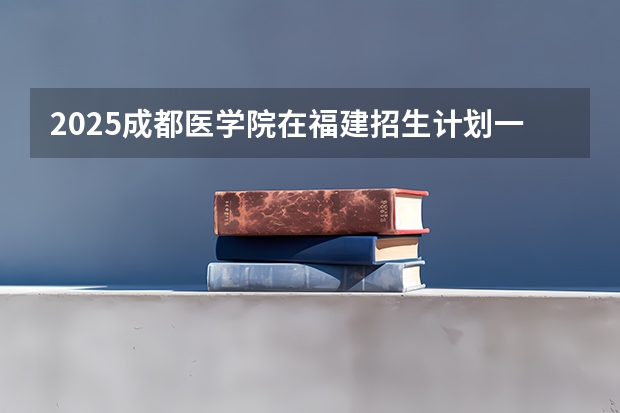 2025成都医学院在福建招生计划一览表