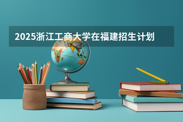 2025浙江工商大学在福建招生计划一览表