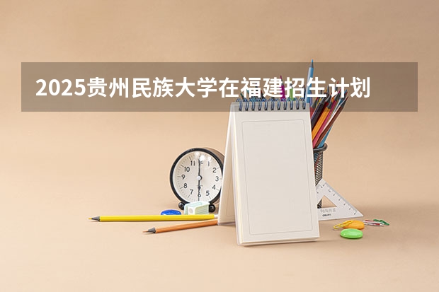 2025贵州民族大学在福建招生计划一览表