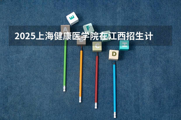 2025上海健康医学院在江西招生计划一览表