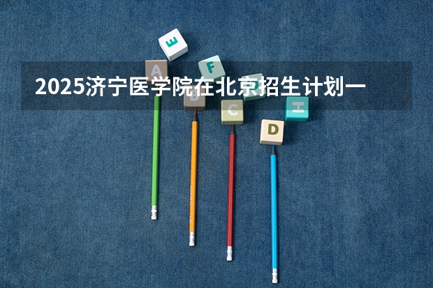 2025济宁医学院在北京招生计划一览表