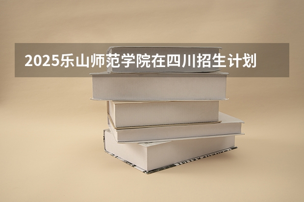 2025乐山师范学院在四川招生计划一览表