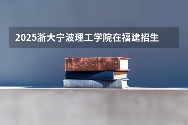 2025浙大宁波理工学院在福建招生计划一览表