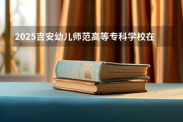 2025吉安幼儿师范高等专科学校在安徽招生计划一览表
