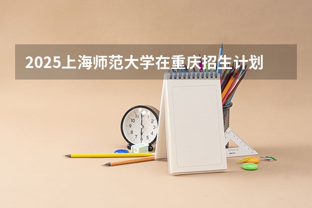 2025上海师范大学在重庆招生计划一览表