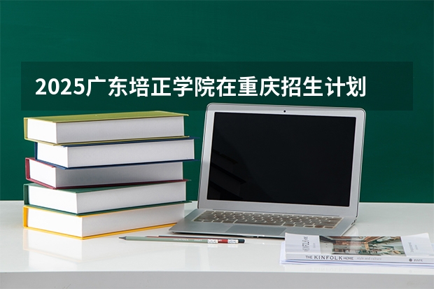 2025广东培正学院在重庆招生计划一览表