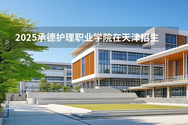 2025承德护理职业学院在天津招生计划一览表