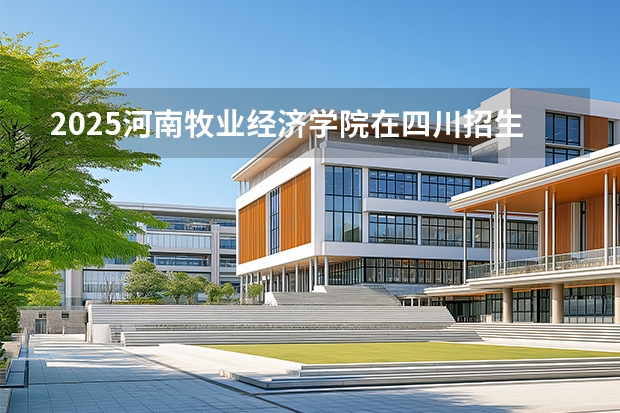 2025河南牧业经济学院在四川招生计划一览表