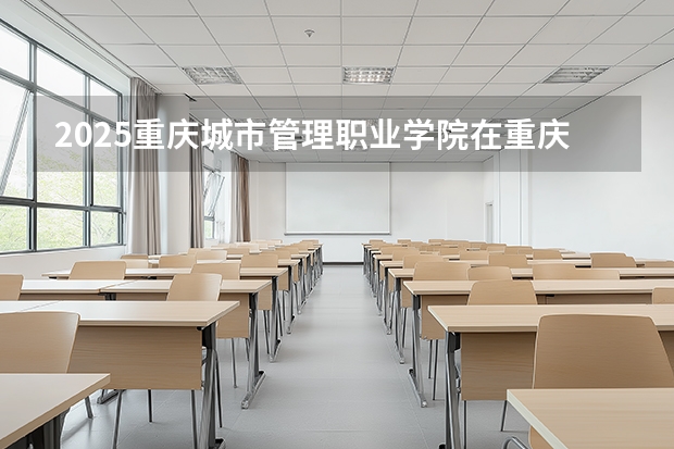 2025重庆城市管理职业学院在重庆招生计划一览表