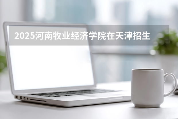 2025河南牧业经济学院在天津招生计划一览表