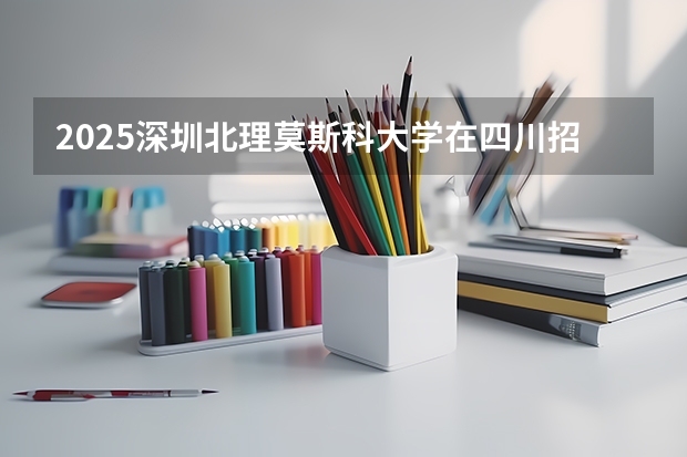 2025深圳北理莫斯科大学在四川招生计划一览表