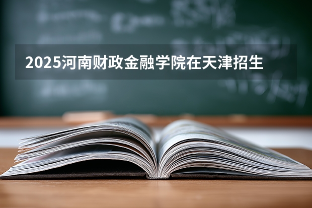 2025河南财政金融学院在天津招生计划一览表