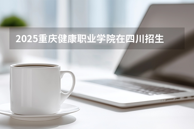 2025重庆健康职业学院在四川招生计划一览表