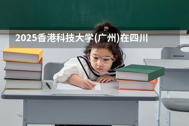 2025香港科技大学(广州)在四川招生计划一览表