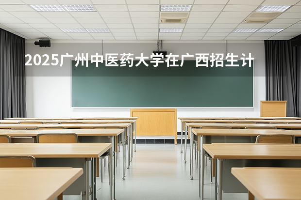 2025广州中医药大学在广西招生计划一览表