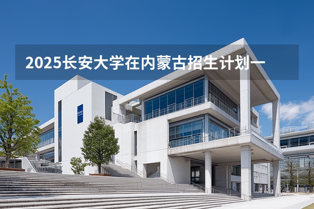 2025长安大学在内蒙古招生计划一览表