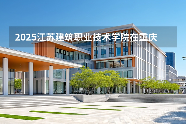 2025江苏建筑职业技术学院在重庆招生计划一览表