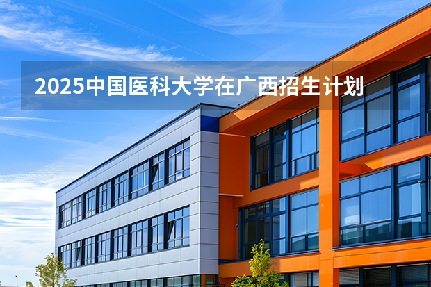 2025中国医科大学在广西招生计划一览表