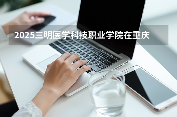 2025三明医学科技职业学院在重庆招生计划一览表